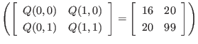 $ \left(
\left[
\begin{array}{cc}
Q(0,0) & Q(1,0) \\
Q(0,1) & Q(1,1)
\end{...
...\left[
\begin{array}{cc}
16 & 20 \\
20 & 99
\end{array} \right]
\right)
$