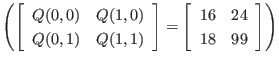 $ \left(
\left[
\begin{array}{cc}
Q(0,0) & Q(1,0) \\
Q(0,1) & Q(1,1)
\end{...
...\left[
\begin{array}{cc}
16 & 24 \\
18 & 99
\end{array} \right]
\right)
$