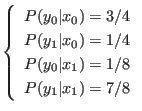 $\displaystyle \left\{
\begin{array}{l}
P(y_0\vert x_0) = 3/4 \\
P(y_1\vert ...
.../4 \\
P(y_0\vert x_1) = 1/8 \\
P(y_1\vert x_1) = 7/8
\end{array} \right.
$