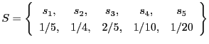 $\displaystyle S = \left\{ \begin{array}{ccccc}
s_1, & s_2, & s_3, & s_4, & s_5 \\
1/5, & 1/4, & 2/5, & 1/10,& 1/20
\end{array} \right\}
$