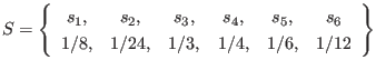$\displaystyle S = \left\{ \begin{array}{cccccc}
s_1, & s_2, & s_3, & s_4, & s_5, & s_6 \\
1/8, & 1/24, & 1/3, & 1/4, & 1/6, & 1/12
\end{array} \right\}
$
