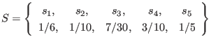 $\displaystyle S = \left\{ \begin{array}{ccccc}
s_1, & s_2, & s_3, & s_4, & s_5 \\
1/6, & 1/10, & 7/30, & 3/10, & 1/5
\end{array} \right\}
$