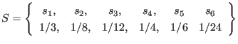 $\displaystyle S = \left\{ \begin{array}{cccccc}
s_1, & s_2, & s_3, & s_4, & s_5 & s_6 \\
1/3, & 1/8, & 1/12, & 1/4, & 1/6 & 1/24
\end{array} \right\}
$