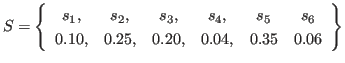 $\displaystyle S = \left\{ \begin{array}{cccccc}
s_1, & s_2, & s_3, & s_4, & s_5 & s_6 \\
0.10, & 0.25, & 0.20, & 0.04, & 0.35 & 0.06
\end{array} \right\}
$
