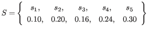 $\displaystyle S = \left\{ \begin{array}{ccccc}
s_1, & s_2, & s_3, & s_4, & s_5 \\
0.10, & 0.20, & 0.16, & 0.24, & 0.30
\end{array} \right\}
$