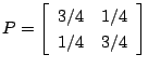 $\displaystyle P = \left[
\begin{array}{rr}
3/4 & 1/4 \\
1/4 & 3/4
\end{array}\right]
$