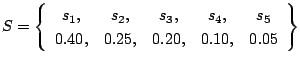 $\displaystyle S = \left\{ \begin{array}{ccccc}
s_1, & s_2, & s_3, & s_4, & s_5 \\
0.40,& 0.25,& 0.20,& 0.10,& 0.05
\end{array} \right\}
$