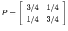 $\displaystyle P = \left[
\begin{array}{rr}
3/4 & 1/4 \\
1/4 & 3/4
\end{array}\right]
$