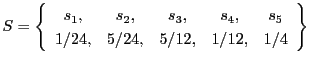 $\displaystyle S = \left\{ \begin{array}{ccccc}
s_1, & s_2, & s_3, & s_4, & s_5 \\
1/24, & 5/24, & 5/12, & 1/12, & 1/4
\end{array} \right\}
$