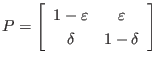 $\displaystyle P
=
\left[
\begin{array}{cc}
1-\varepsilon & \varepsilon \\
\delta & 1-\delta
\end{array}
\right]
$