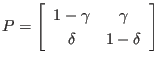 $\displaystyle P = \left[
\begin{array}{cc}
1-\gamma & \gamma \\
\delta & 1-\delta
\end{array} \right]
$